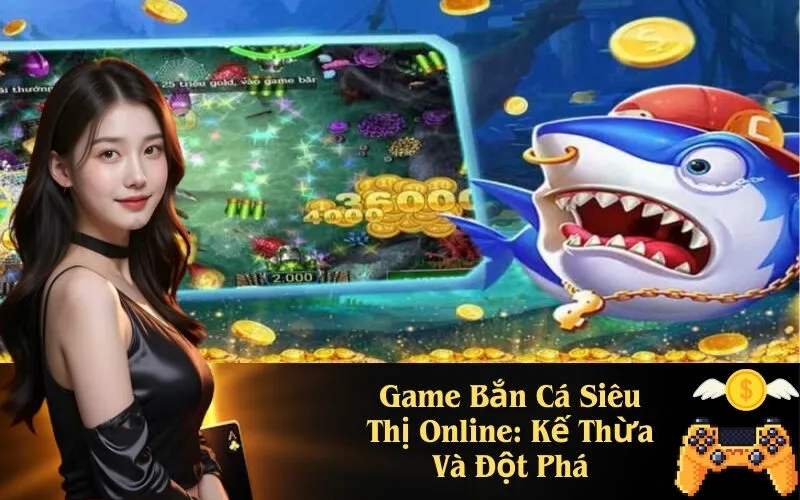Game Bắn Cá Siêu Thị Online Kế Thừa Và Đột Phá